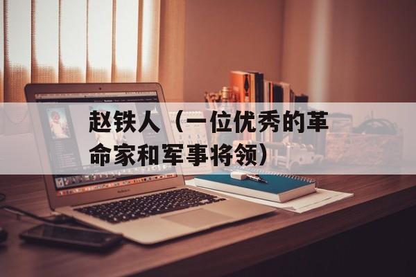 赵铁人（一位优秀的革命家和军事将领）-第1张图片-
