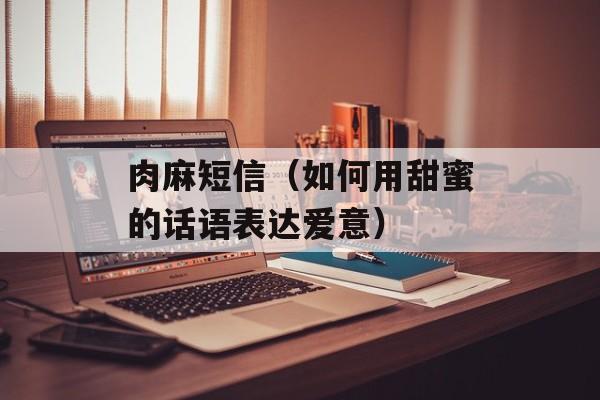 肉麻短信（如何用甜蜜的话语表达爱意）-第1张图片-