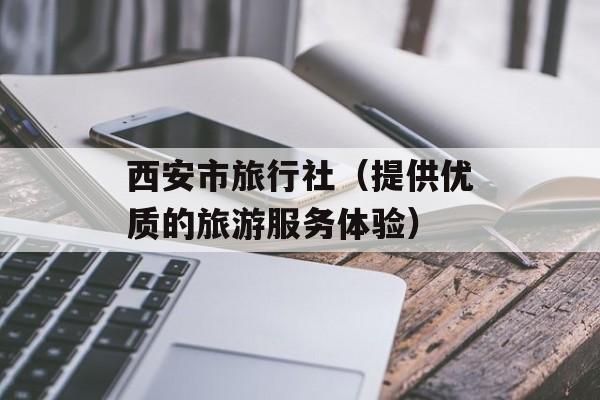 西安市旅行社（提供优质的旅游服务体验）-第1张图片-