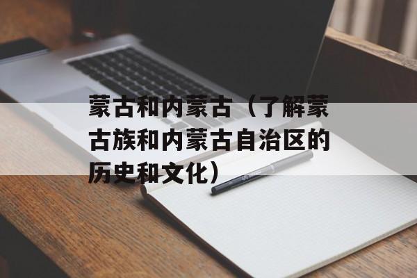 蒙古和内蒙古（了解蒙古族和内蒙古自治区的历史和文化）-第1张图片-