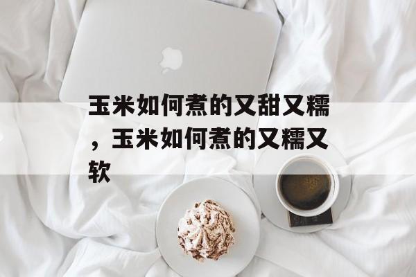 玉米如何煮的又甜又糯，玉米如何煮的又糯又软-第1张图片-