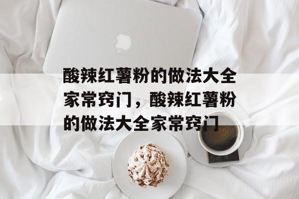 酸辣红薯粉的做法大全家常窍门，酸辣红薯粉的做法大全家常窍门-第1张图片-
