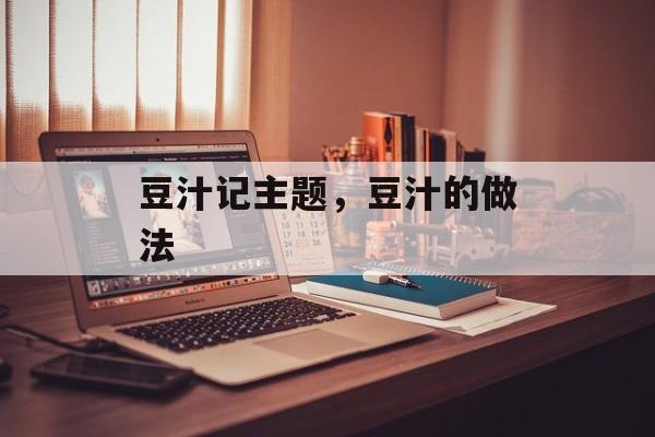 豆汁记主题，豆汁的做法-第1张图片-