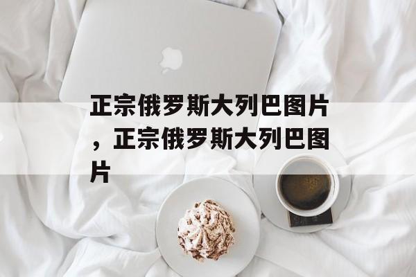 正宗俄罗斯大列巴图片，正宗俄罗斯大列巴图片-第1张图片-