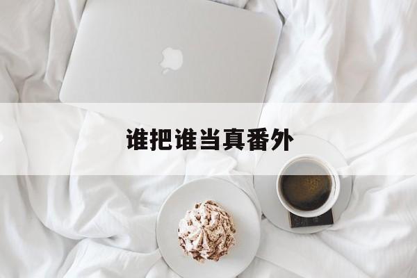 谁把谁当真番外-第1张图片-