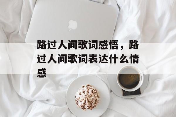 路过人间歌词感悟，路过人间歌词表达什么情感-第1张图片-