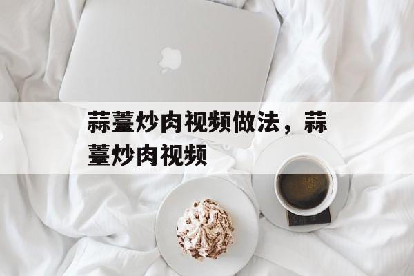 蒜薹炒肉视频做法，蒜薹炒肉视频-第1张图片-