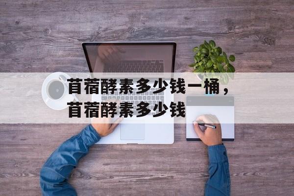 苜蓿酵素多少钱一桶，苜蓿酵素多少钱-第1张图片-