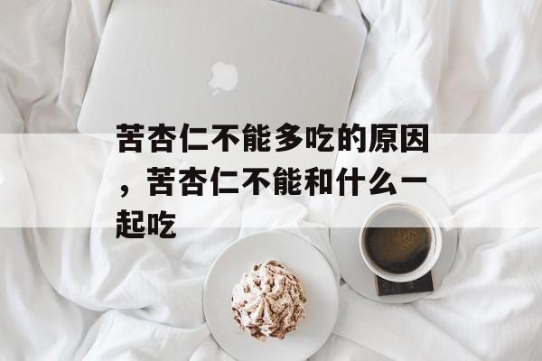 苦杏仁不能多吃的原因，苦杏仁不能和什么一起吃-第1张图片-