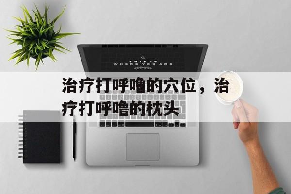 治疗打呼噜的穴位，治疗打呼噜的枕头-第1张图片-