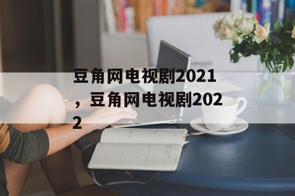 豆角网电视剧2021，豆角网电视剧2022-第1张图片-