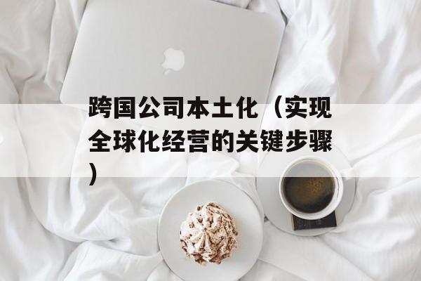 跨国公司本土化（实现全球化经营的关键步骤）-第1张图片-