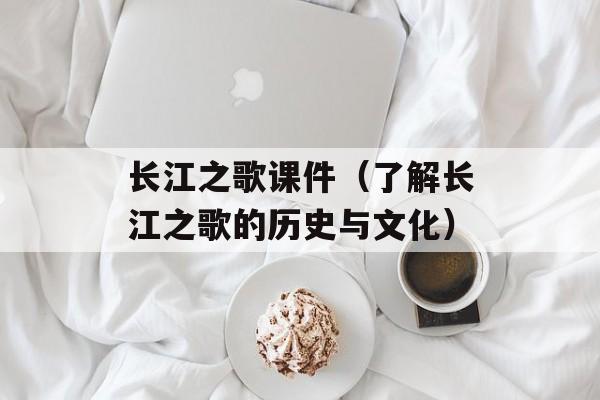 长江之歌课件（了解长江之歌的历史与文化）-第1张图片-