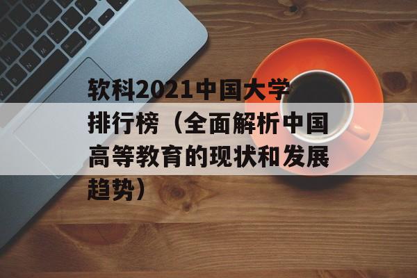 软科2021中国大学排行榜（全面解析中国高等教育的现状和发展趋势）-第1张图片-