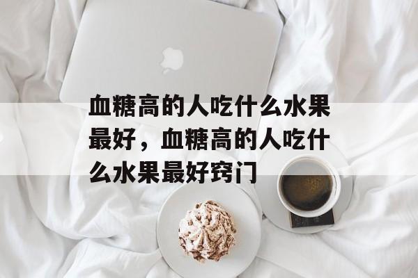 血糖高的人吃什么水果最好，血糖高的人吃什么水果最好窍门-第1张图片-