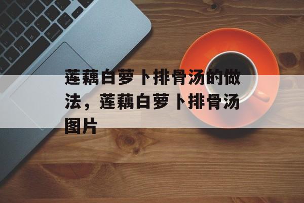 莲藕白萝卜排骨汤的做法，莲藕白萝卜排骨汤图片-第1张图片-