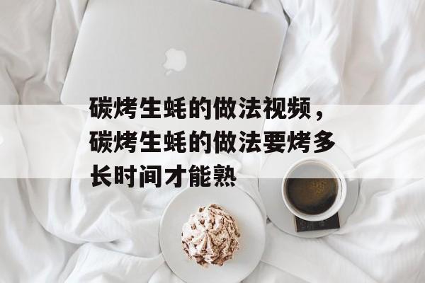 碳烤生蚝的做法视频，碳烤生蚝的做法要烤多长时间才能熟-第1张图片-