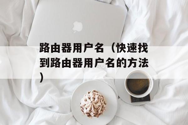 路由器用户名（快速找到路由器用户名的方法）-第1张图片-
