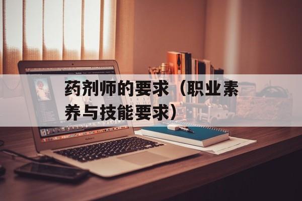 药剂师的要求（职业素养与技能要求）-第1张图片-