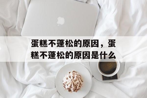 蛋糕不蓬松的原因，蛋糕不蓬松的原因是什么-第1张图片-