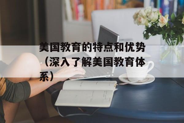 美国教育的特点和优势（深入了解美国教育体系）-第1张图片-