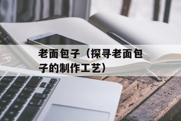 老面包子（探寻老面包子的制作工艺）-第1张图片-