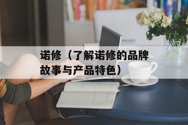 诺修（了解诺修的品牌故事与产品特色）-第1张图片-