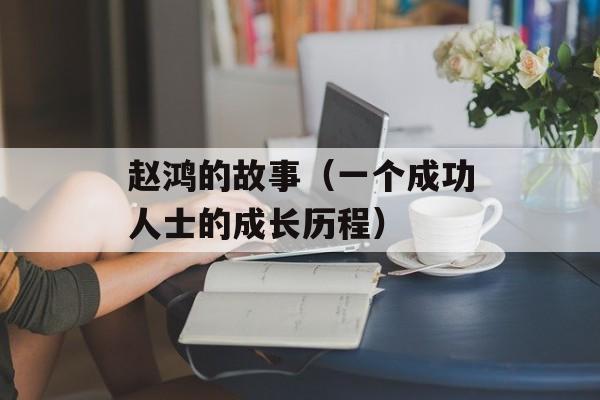 赵鸿的故事（一个成功人士的成长历程）-第1张图片-