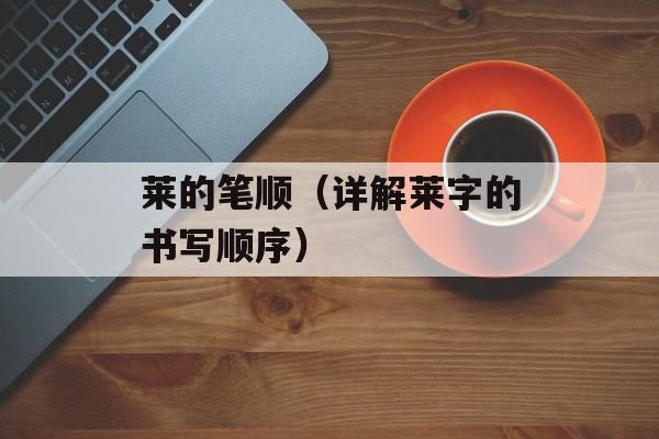 莱的笔顺（详解莱字的书写顺序）-第1张图片-