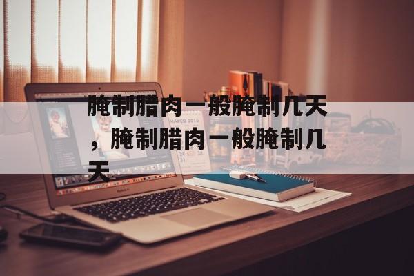 腌制腊肉一般腌制几天，腌制腊肉一般腌制几天-第1张图片-