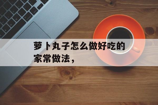 萝卜丸子怎么做好吃的家常做法，-第1张图片-