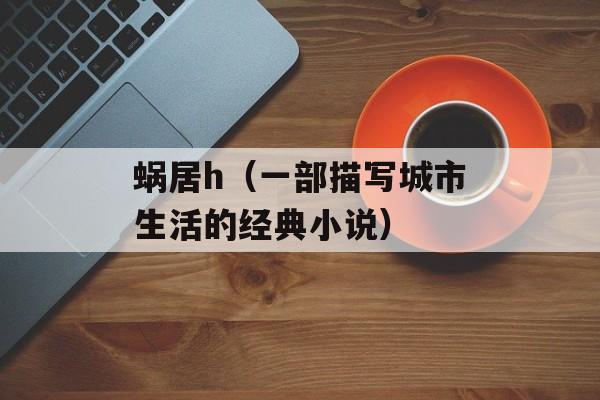 蜗居h（一部描写城市生活的经典小说）-第1张图片-