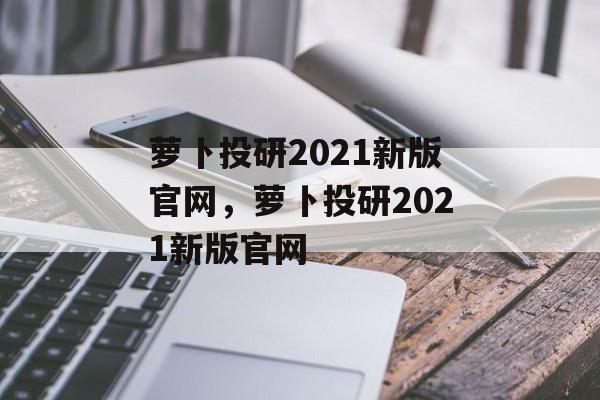 萝卜投研2021新版官网，萝卜投研2021新版官网-第1张图片-