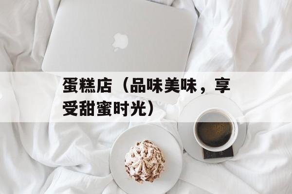蛋糕店（品味美味，享受甜蜜时光）-第1张图片-