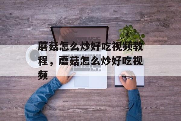 蘑菇怎么炒好吃视频教程，蘑菇怎么炒好吃视频-第1张图片-