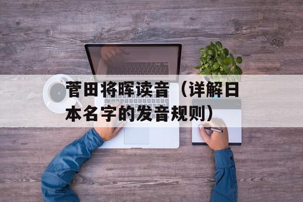 菅田将晖读音（详解日本名字的发音规则）-第1张图片-