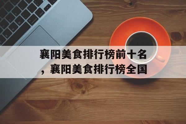 襄阳美食排行榜前十名，襄阳美食排行榜全国-第1张图片-