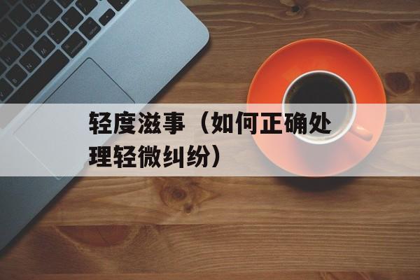 轻度滋事（如何正确处理轻微纠纷）-第1张图片-