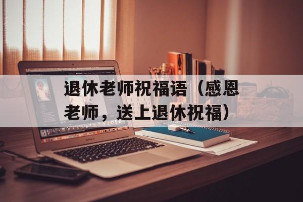 退休老师祝福语（感恩老师，送上退休祝福）-第1张图片-
