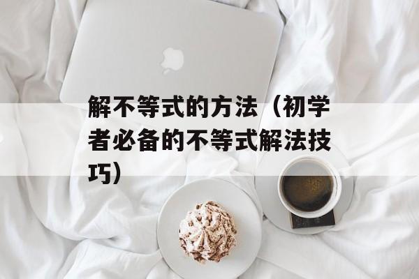 解不等式的方法（初学者必备的不等式解法技巧）-第1张图片-