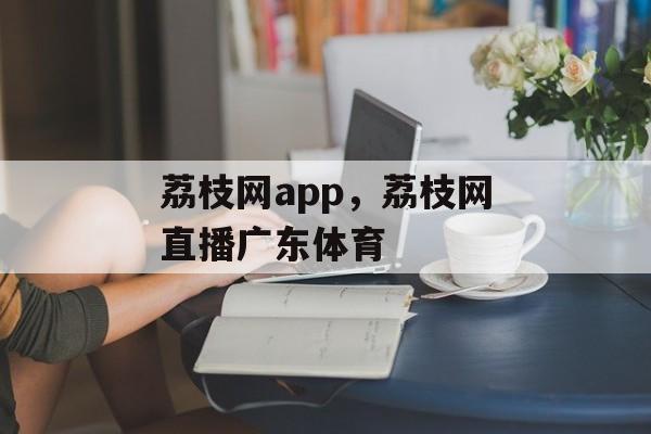 荔枝网app，荔枝网直播广东体育-第1张图片-