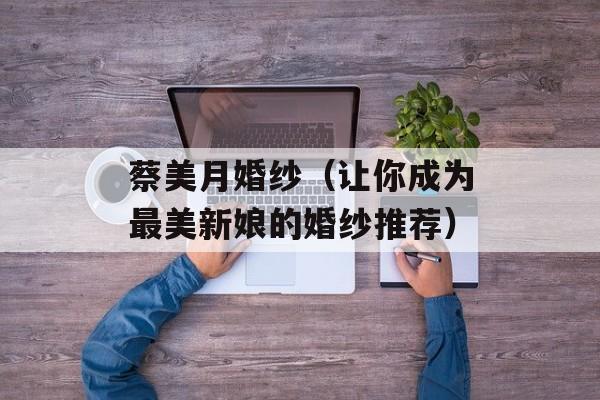 蔡美月婚纱（让你成为最美新娘的婚纱推荐）-第1张图片-