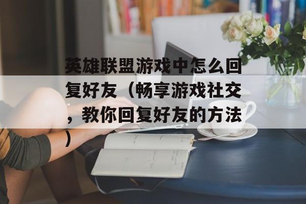 英雄联盟游戏中怎么回复好友（畅享游戏社交，教你回复好友的方法）-第1张图片-