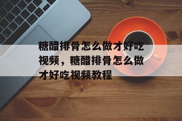 糖醋排骨怎么做才好吃视频，糖醋排骨怎么做才好吃视频教程-第1张图片-