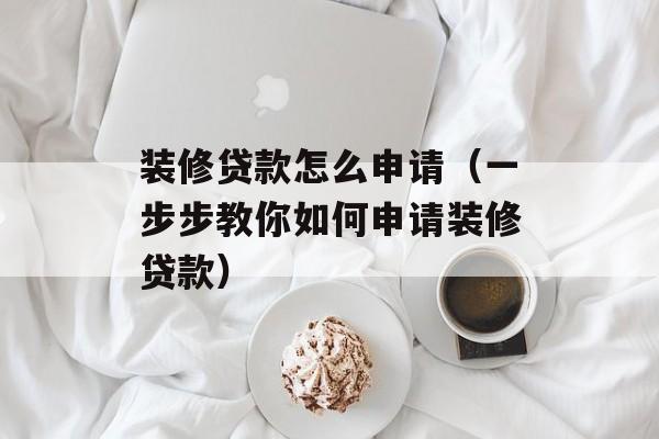 装修贷款怎么申请（一步步教你如何申请装修贷款）-第1张图片-