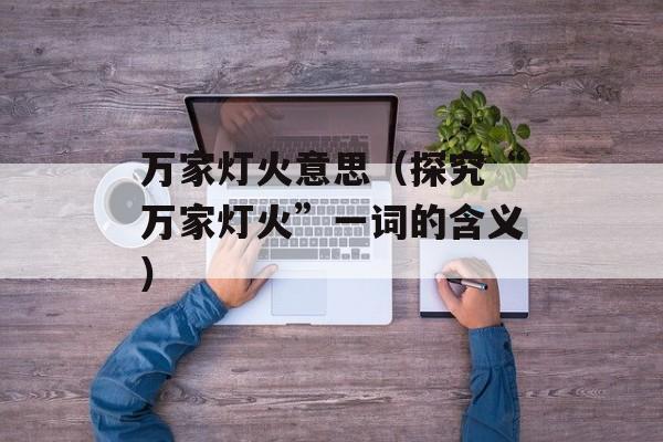 万家灯火意思（探究“万家灯火”一词的含义）-第1张图片-