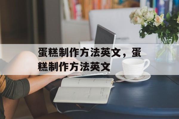 蛋糕制作方法英文，蛋糕制作方法英文-第1张图片-
