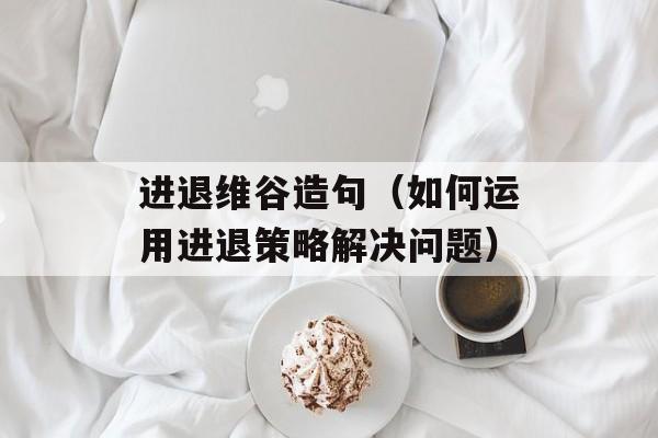 进退维谷造句（如何运用进退策略解决问题）-第1张图片-