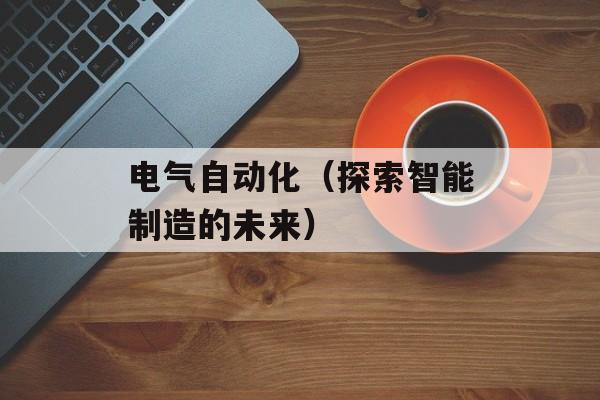 电气自动化（探索智能制造的未来）-第1张图片-