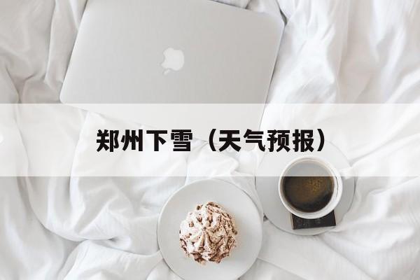 郑州下雪（天气预报）-第1张图片-
